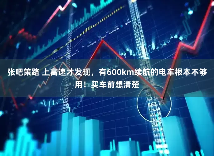 张吧策路 上高速才发现，有600km续航的电车根本不够用！买车前想清楚