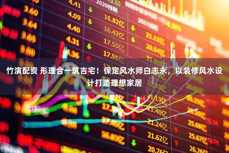 竹演配资 形理合一筑吉宅！保定风水师白志永，以装修风水设计打造理想家居