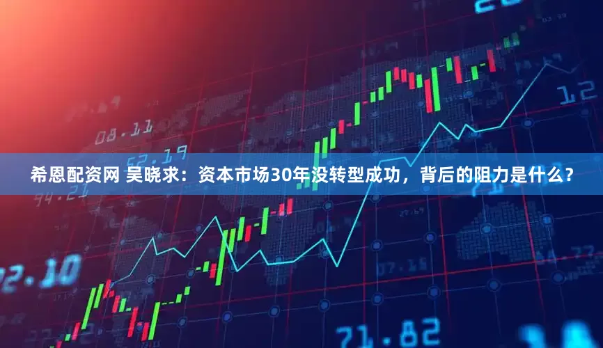 希恩配资网 吴晓求：资本市场30年没转型成功，背后的阻力是什么？
