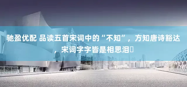 驰盈优配 品读五首宋词中的“不知”，方知唐诗豁达，宋词字字皆是相思泪​