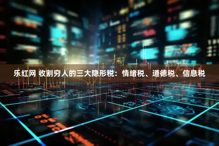 乐红网 收割穷人的三大隐形税：情绪税、道德税、信息税