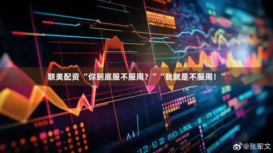 联美配资 “你到底服不服周?”“我就是不服周!”