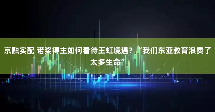 京融实配 诺奖得主如何看待王虹境遇？“我们东亚教育浪费了太多生命”
